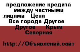 предложение кредита между частными лицами › Цена ­ 5 000 000 - Все города Другое » Другое   . Крым,Северная